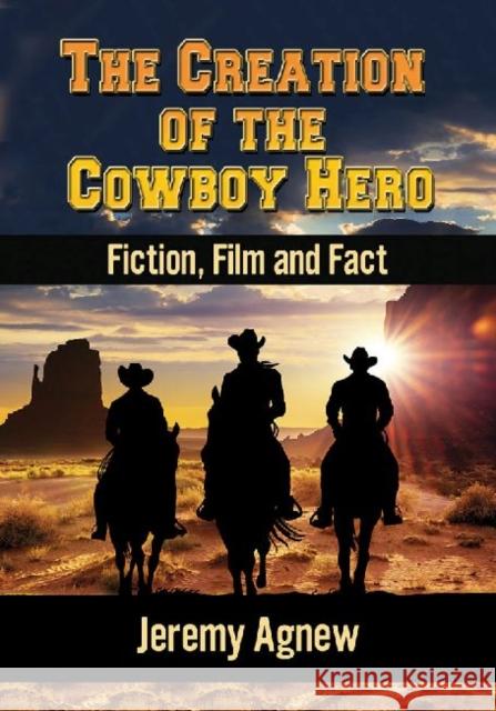 The Creation of the Cowboy Hero: Fiction, Film and Fact Jeremy Agnew 9780786478392 McFarland & Company