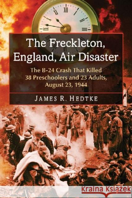 The Freckleton, England, Air Disaster: The B-24 Crash That Killed 38 Preschoolers and 23 Adults, August 23, 1944 James R. Hedtke   9780786478415 McFarland & Co  Inc