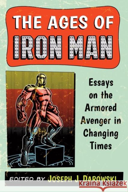 The Ages of Iron Man: Essays on the Armored Avenger in Changing Times Joseph J. Darowski 9780786478422 McFarland & Company