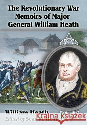 The Revolutionary War Memoirs of Major General William Heath William Heath Sean M. Heuvel 9780786478811