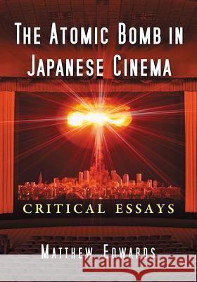 The Atomic Bomb in Japanese Cinema: Critical Essays Matthew Edwards 9780786479122