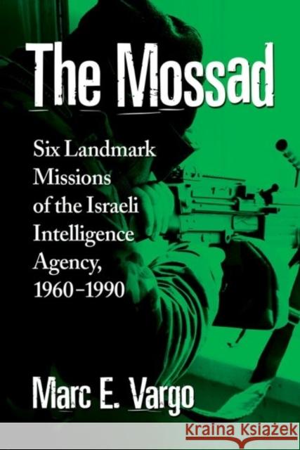 The Mossad: Six Landmark Missions of the Israeli Intelligence Agency, 1960-1990 Marc E. Vargo 9780786479146 McFarland & Company