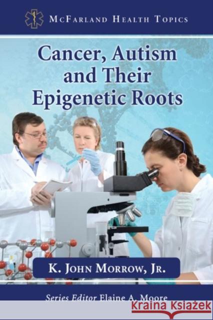Cancer, Autism and Their Epigenetic Roots K. John Morrow Elaine A. Moore 9780786479207 McFarland & Company
