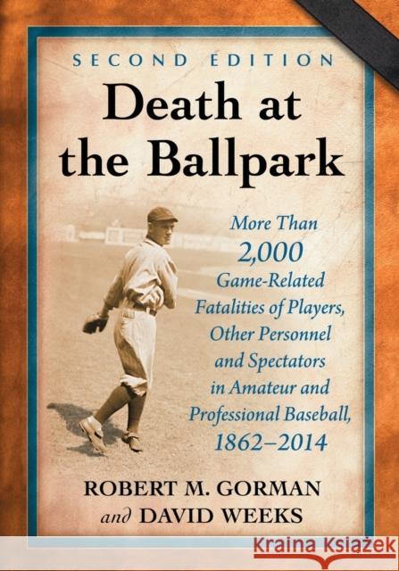 Death at the Ballpark: More Than 2,000 Game-Related Fatalities of Players, Other Personnel and Spectators in Amateur and Professional Basebal Robert M. Gorman David Weeks 9780786479320