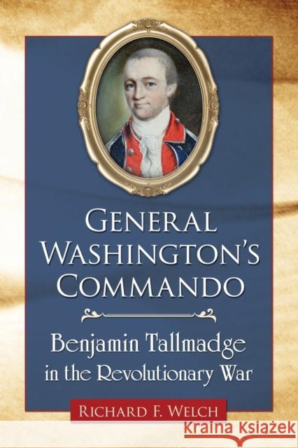 General Washington's Commando: Benjamin Tallmadge in the Revolutionary War Richard F. Welch 9780786479634