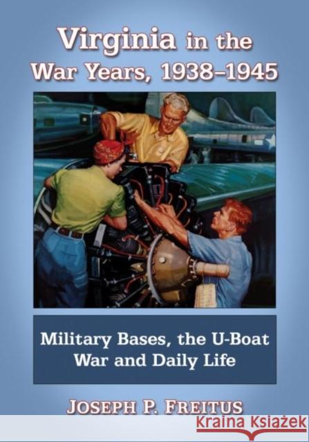 Virginia in the War Years, 1938-1945: Military Bases, the U-Boat War and Daily Life Joseph P. Freitus 9780786479665