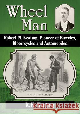 Wheel Man: Robert M. Keating, Pioneer of Bicycles, Motorcycles and Automobiles R. K. Keating 9780786479702 McFarland & Company