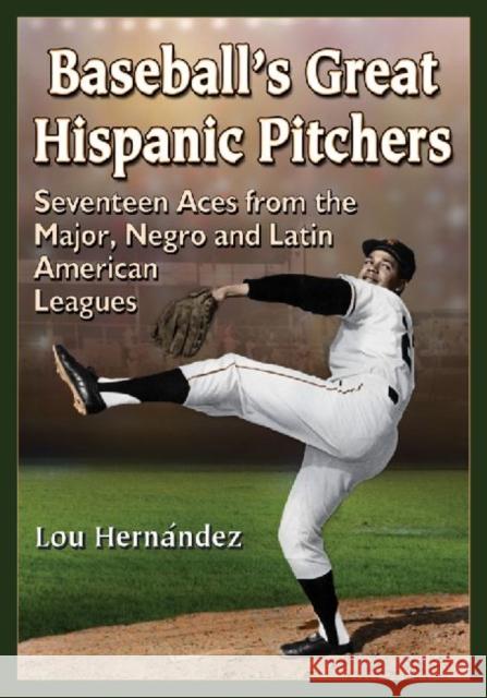 Baseball's Great Hispanic Pitchers: Seventeen Aces from the Major, Negro and Latin American Leagues Lou Hernndez 9780786479757 McFarland & Company