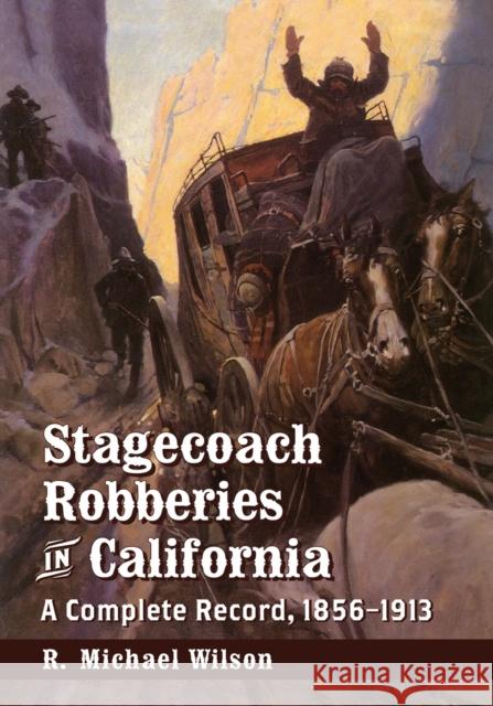 Stagecoach Robberies in California: A Complete Record, 1856-1913 R. Michael Wilson 9780786479962 McFarland & Company