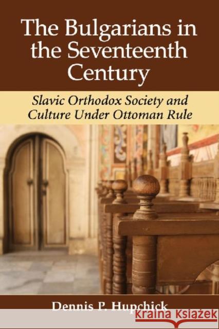 The Bulgarians in the Seventeenth Century: Slavic Orthodox Society and Culture Under Ottoman Rule Hupchick, Dennis P. 9780786493500 McFarland & Company