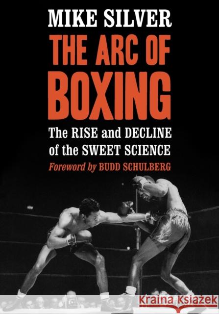 Arc of Boxing: The Rise and Decline of the Sweet Science Silver, Mike 9780786493876 McFarland & Company