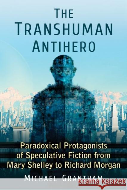 The Transhuman Antihero: Paradoxical Protagonists of Speculative Fiction from Mary Shelley to Richard Morgan Michael Grantham 9780786494057 McFarland & Company