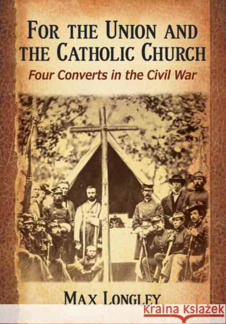 For the Union and the Catholic Church: Four Converts in the Civil War Max Longley 9780786494224 McFarland & Company