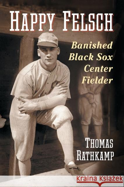 Happy Felsch: Banished Black Sox Center Fielder Thomas Rathkamp 9780786494873 McFarland & Company