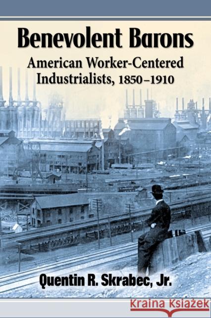 Benevolent Barons: American Worker-Centered Industrialists, 1850-1910 Quentin R., Jr. Skrabec 9780786494941 McFarland & Company
