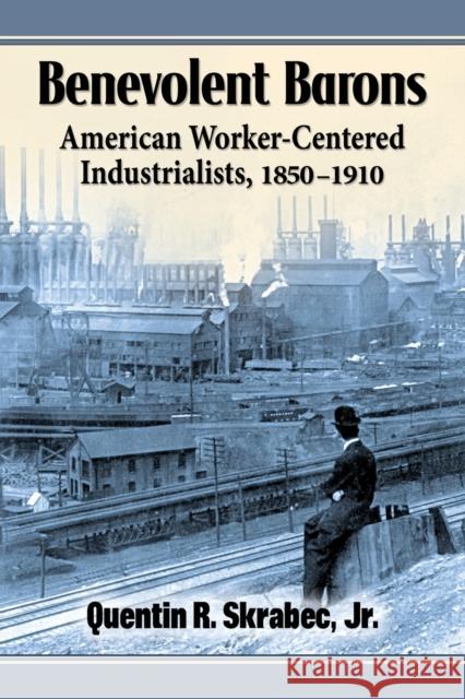 Benevolent Barons: American Worker-Centered Industrialists, 1850-1910 Quentin R., Jr. Skrabec 9780786494941