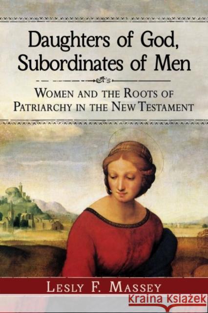 Daughters of God, Subordinates of Men: Women and the Roots of Patriarchy in the New Testament Lesly F. Massey 9780786495313