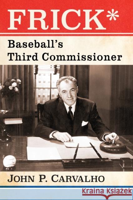 Frick*: Baseball's Third Commissioner John P. Carvalho 9780786495320