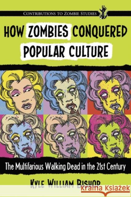 How Zombies Conquered Popular Culture: The Multifarious Walking Dead in the 21st Century Kyle William Bishop 9780786495412 McFarland & Company