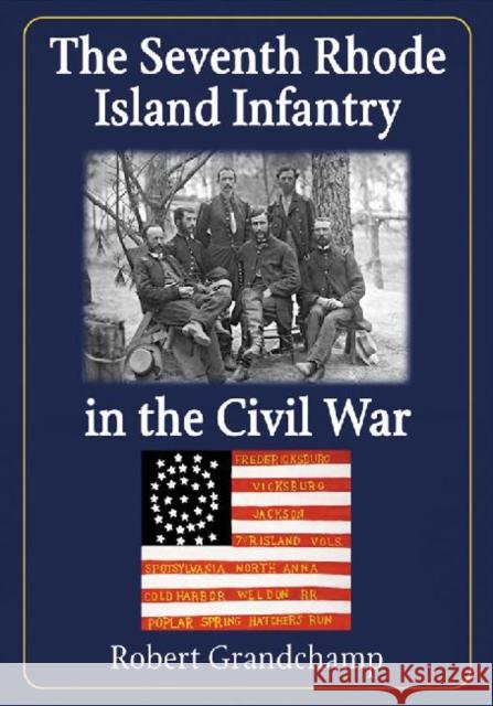 The Seventh Rhode Island Infantry in the Civil War Robert Grandchamp 9780786495528