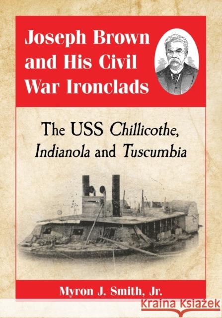 Joseph Brown and His Civil War Ironclads: The USS Chillicothe, Indianola and Tuscumbia Myron J., Jr. Smith 9780786495764