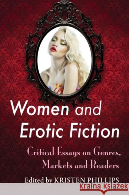 Women and Erotic Fiction: Critical Essays on Genres, Markets and Readers Kristen Phillips 9780786495849 McFarland & Company