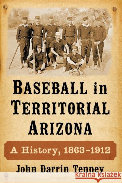 Baseball in Territorial Arizona: A History, 1863-1912 John Darrin Tenney 9780786496105