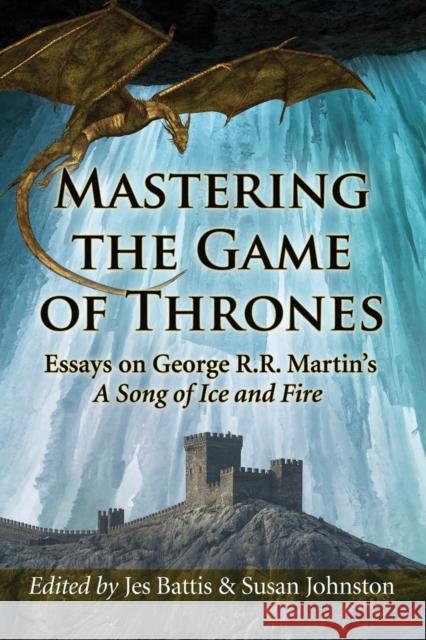 Mastering the Game of Thrones: Essays on George R.R. Martin's a Song of Ice and Fire Jes Battis Susan Johnston 9780786496310 McFarland & Company