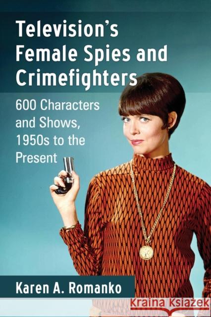 Television's Female Spies and Crimefighters: 600 Characters and Shows, 1950s to the Present Karen A. Romanko 9780786496372