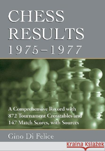 Chess Results, 1975-1977: A Comprehensive Record with 872 Tournament Crosstables and 147 Match Scores, with Sources Di Felice, Gino 9780786496556