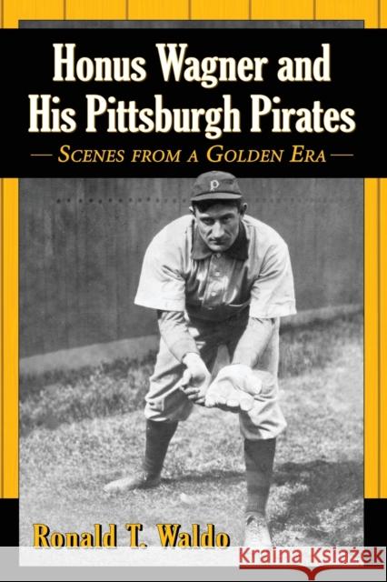 Honus Wagner and His Pittsburgh Pirates: Scenes from a Golden Era Ronald T. Waldo 9780786496679 McFarland & Company