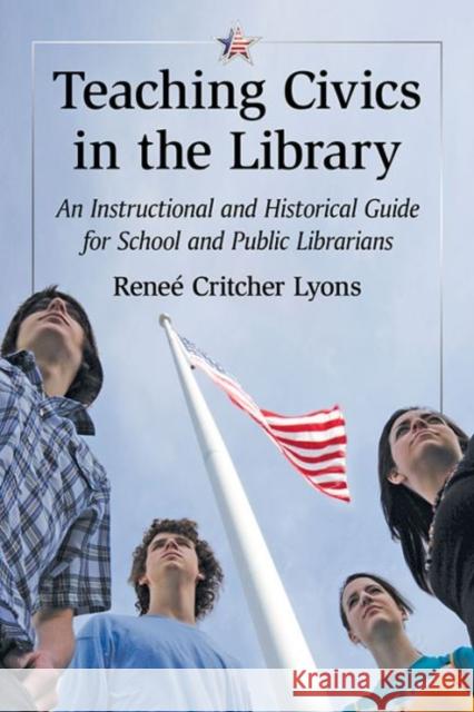 Teaching Civics in the Library: An Instructional and Historical Guide for School and Public Librarians Rene' Critcher Lyons 9780786496723 McFarland & Company