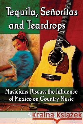 Tequila, Senoritas and Teardrops: Musicians Discuss the Influence of Mexico on Country Music Peel, Adrian 9780786496730 McFarland & Company