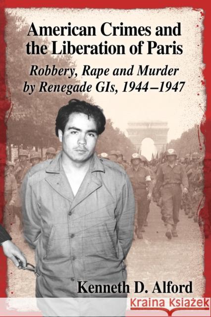 American Crimes and the Liberation of Paris: Robbery, Rape and Murder by Renegade GIs, 1944-1947 Alford, Kenneth D. 9780786496808 McFarland & Company