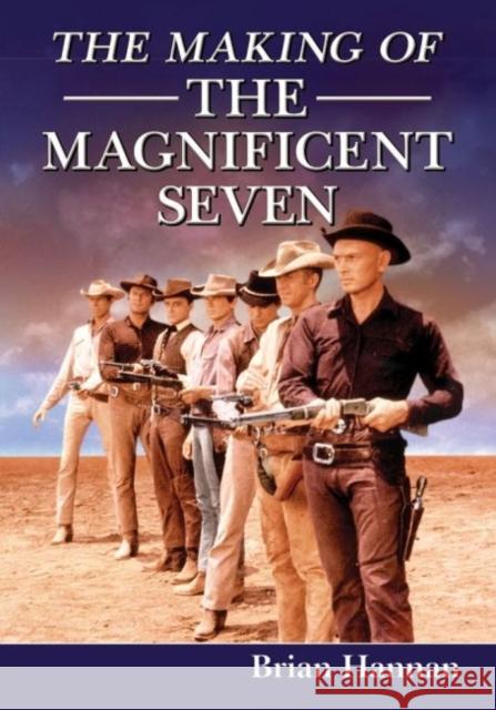 The Making of the Magnificent Seven: Behind the Scenes of the Pivotal Western Brian Hannan 9780786496952