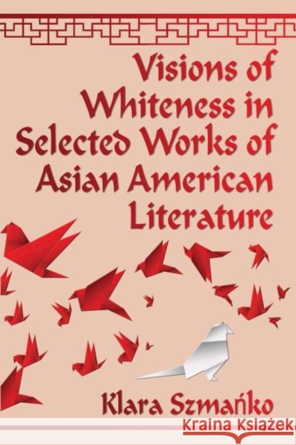Visions of Whiteness in Selected Works of Asian American Literature Klara Szma?ko Klara Szmaanko 9780786497010 McFarland & Company