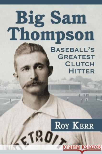 Big Sam Thompson: Baseball's Greatest Clutch Hitter Roy Kerr 9780786497089