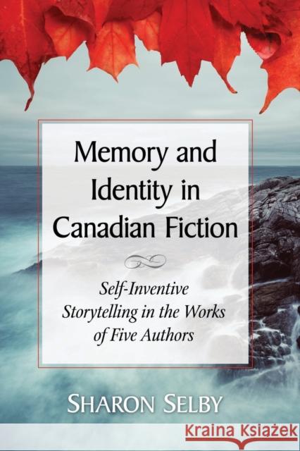 Memory and Identity in Canadian Fiction: Self-Inventive Storytelling in the Works of Five Authors Sharon Selby 9780786497522 McFarland & Company