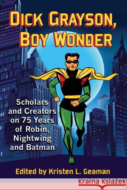Dick Grayson, Boy Wonder: Scholars and Creators on 75 Years of Robin, Nightwing and Batman Kristen L. Geaman 9780786497881 McFarland & Company
