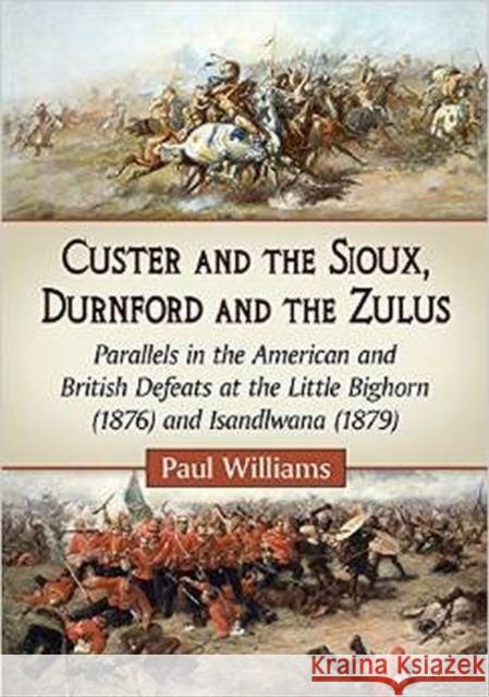 Custer and the Sioux, Durnford and the Zulus: Parallels in the American and British Defeats at the Little Bighorn (1876) and Isandlwana (1879) Paul Williams 9780786497942 McFarland & Company