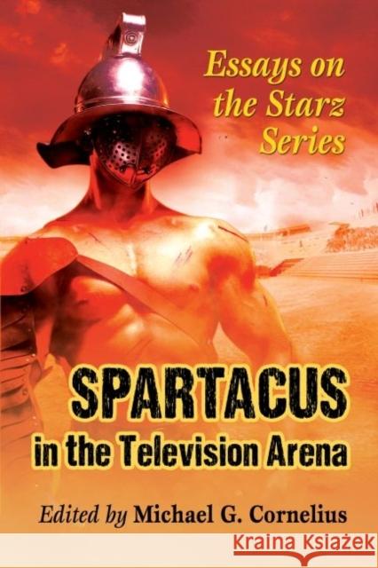 Spartacus in the Television Arena: Essays on the Starz Series Michael G. Cornelius 9780786498017 McFarland & Company