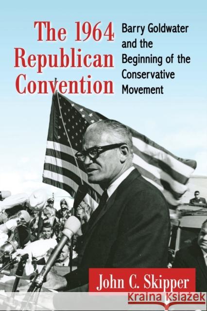The 1964 Republican Convention: Barry Goldwater and the Beginning of the Conservative Movement John C. Skipper 9780786498086 McFarland & Company