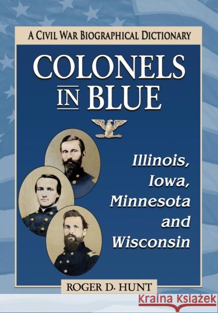 Colonels in Blue--Illinois, Iowa, Minnesota and Wisconsin: A Civil War Biographical Dictionary Hunt, Roger D. 9780786498550 McFarland & Company