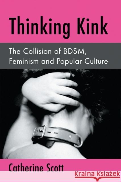 Thinking Kink: The Collision of Bdsm, Feminism and Popular Culture Catherine Scott 9780786498635 McFarland & Company