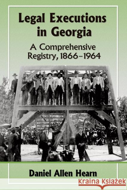 Legal Executions in Georgia: A Comprehensive Registry, 1866-1964 Daniel Allen Hearn 9780786498697