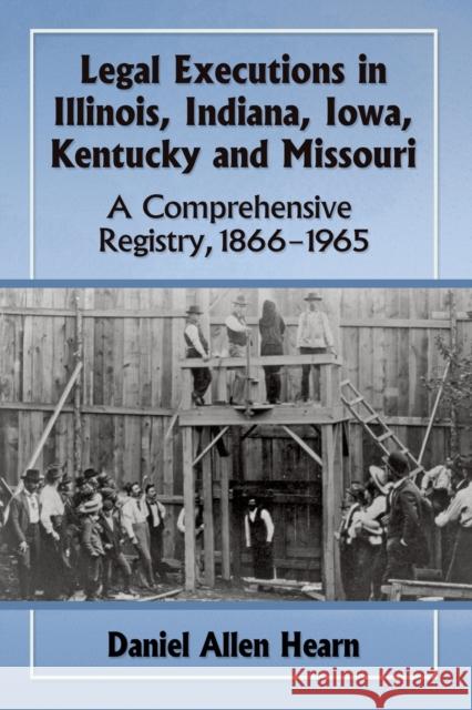 Legal Executions in Illinois, Indiana, Iowa, Kentucky and Missouri: A Comprehensive Registry, 1866-1965 Daniel Allen Hearn 9780786498703 McFarland & Company