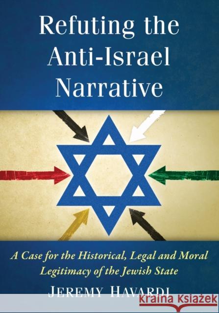 Refuting the Anti-Israel Narrative: A Case for the Historical, Legal and Moral Legitimacy of the Jewish State Jeremy Havardi 9780786498819 McFarland & Company