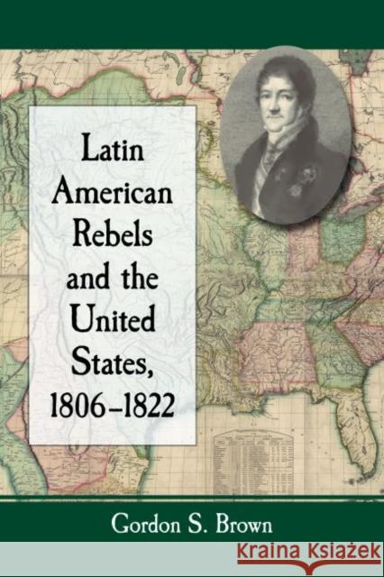 Latin American Rebels and the United States, 1806-1822 Gordon S. Brown 9780786498994