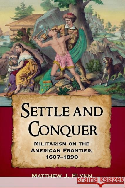 Settle and Conquer: Militarism on the American Frontier, 1607-1890 Matthew J. Flynn 9780786499205