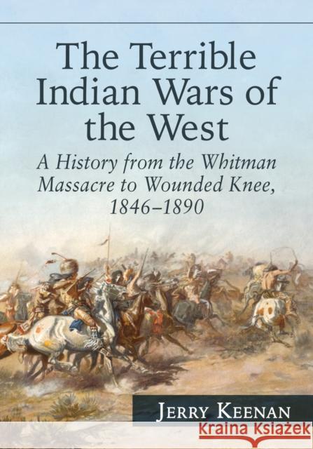 The Terrible Indian Wars of the West: A History from the Whitman Massacre to Wounded Knee, 1846-1890 Jerry Keenan 9780786499403 McFarland & Company